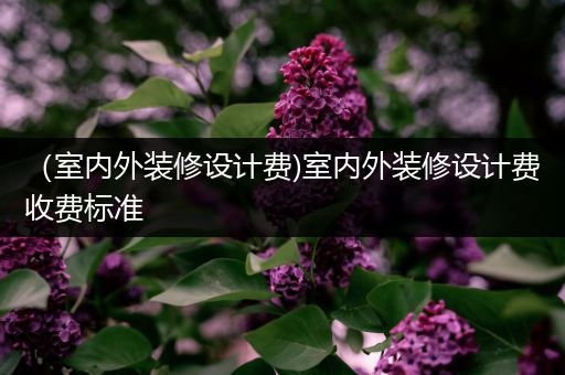 （室内外装修设计费)室内外装修设计费收费标准