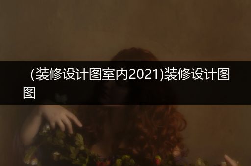 （装修设计图室内2021)装修设计图图