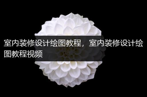 室内装修设计绘图教程，室内装修设计绘图教程视频