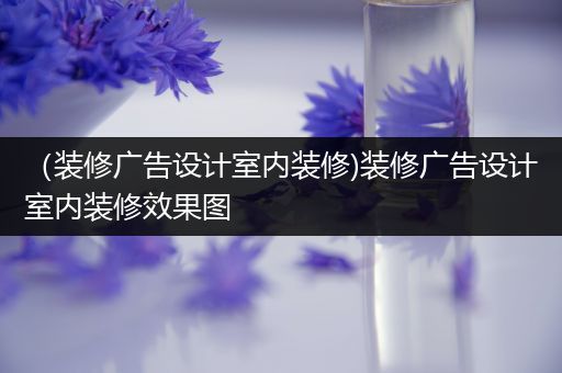 （装修广告设计室内装修)装修广告设计室内装修效果图