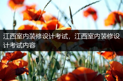 江西室内装修设计考试，江西室内装修设计考试内容