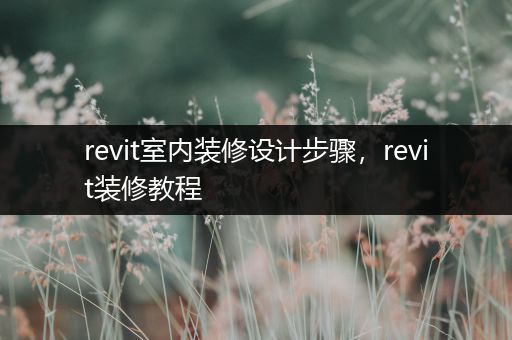 revit室内装修设计步骤，revit装修教程