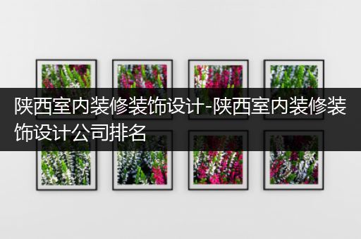 陕西室内装修装饰设计-陕西室内装修装饰设计公司排名