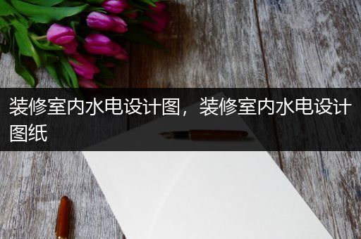 装修室内水电设计图，装修室内水电设计图纸