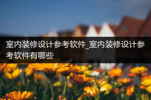 室内装修设计参考软件_室内装修设计参考软件有哪些