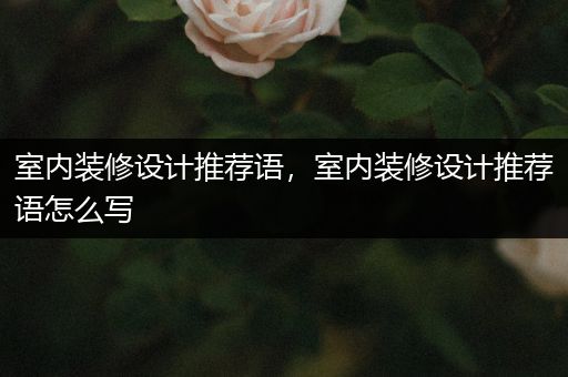 室内装修设计推荐语，室内装修设计推荐语怎么写