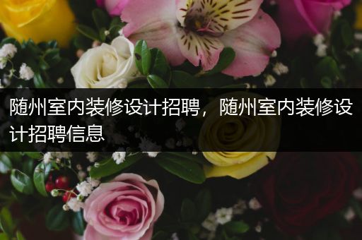 随州室内装修设计招聘，随州室内装修设计招聘信息