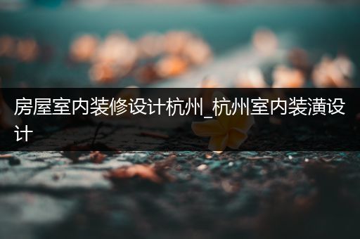 房屋室内装修设计杭州_杭州室内装潢设计