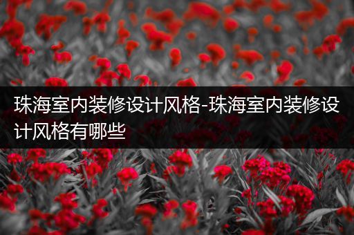 珠海室内装修设计风格-珠海室内装修设计风格有哪些