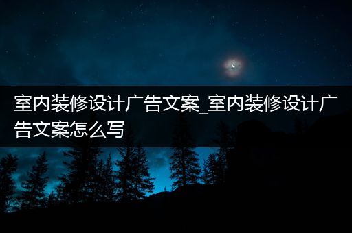 室内装修设计广告文案_室内装修设计广告文案怎么写
