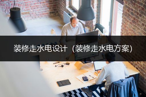 装修走水电设计（装修走水电方案）
