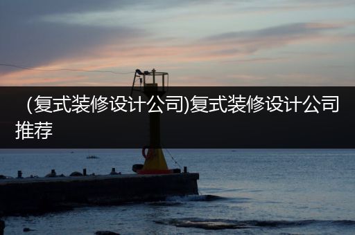 （复式装修设计公司)复式装修设计公司推荐