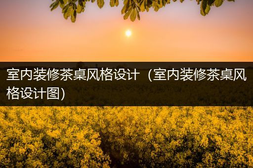 室内装修茶桌风格设计（室内装修茶桌风格设计图）