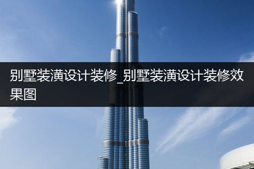 别墅装潢设计装修_别墅装潢设计装修效果图