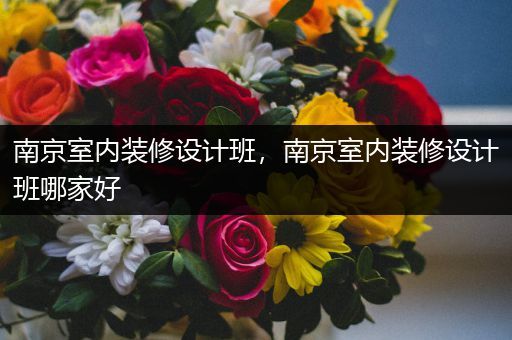 南京室内装修设计班，南京室内装修设计班哪家好