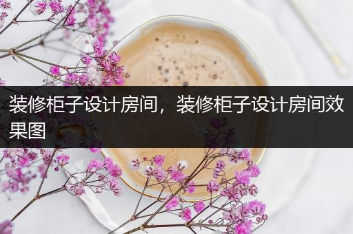 装修柜子设计房间，装修柜子设计房间效果图