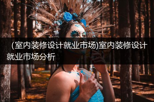 （室内装修设计就业市场)室内装修设计就业市场分析