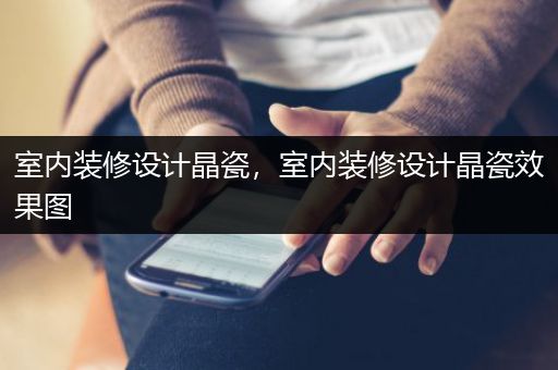 室内装修设计晶瓷，室内装修设计晶瓷效果图