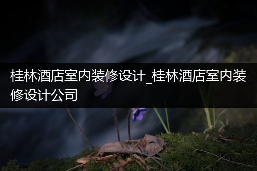 桂林酒店室内装修设计_桂林酒店室内装修设计公司