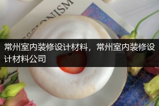 常州室内装修设计材料，常州室内装修设计材料公司