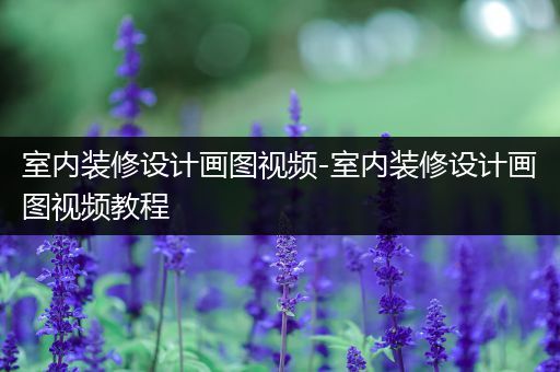 室内装修设计画图视频-室内装修设计画图视频教程