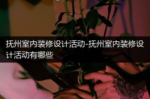 抚州室内装修设计活动-抚州室内装修设计活动有哪些