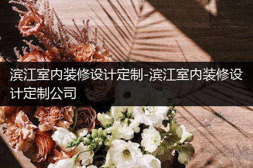 滨江室内装修设计定制-滨江室内装修设计定制公司