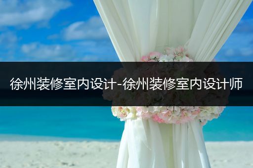 徐州装修室内设计-徐州装修室内设计师
