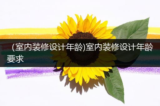 （室内装修设计年龄)室内装修设计年龄要求
