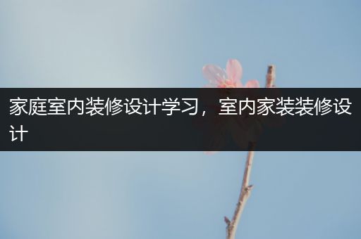 家庭室内装修设计学习，室内家装装修设计