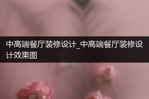 中高端餐厅装修设计_中高端餐厅装修设计效果图