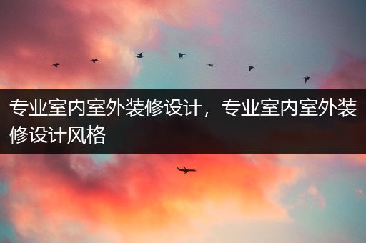专业室内室外装修设计，专业室内室外装修设计风格