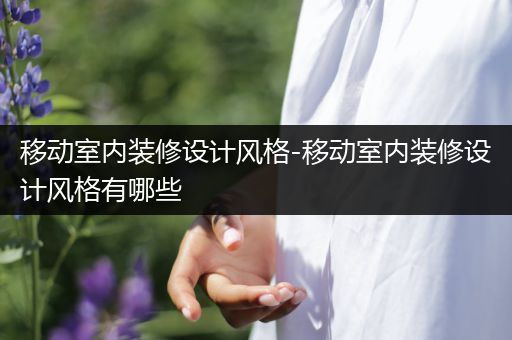 移动室内装修设计风格-移动室内装修设计风格有哪些