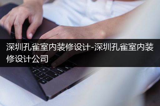 深圳孔雀室内装修设计-深圳孔雀室内装修设计公司