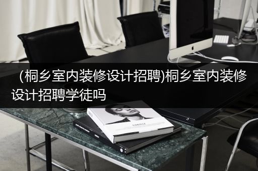 （桐乡室内装修设计招聘)桐乡室内装修设计招聘学徒吗