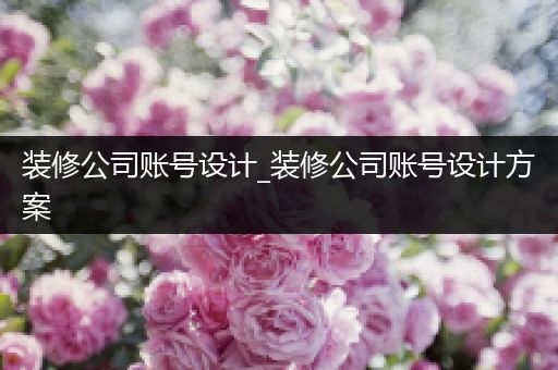 装修公司账号设计_装修公司账号设计方案