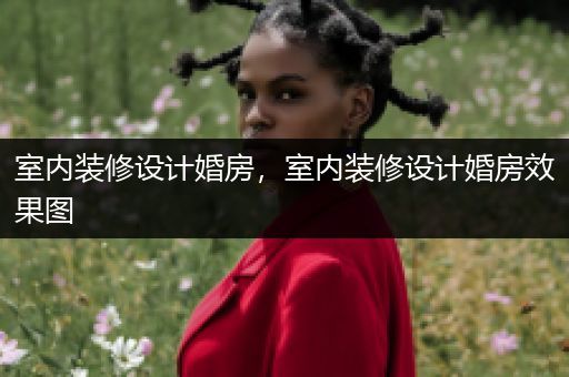 室内装修设计婚房，室内装修设计婚房效果图