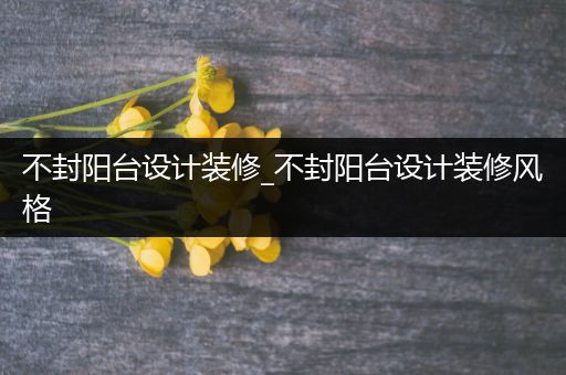 不封阳台设计装修_不封阳台设计装修风格