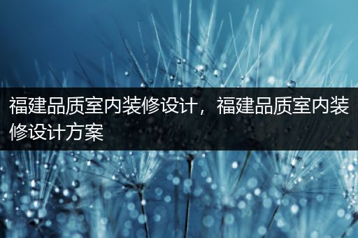 福建品质室内装修设计，福建品质室内装修设计方案