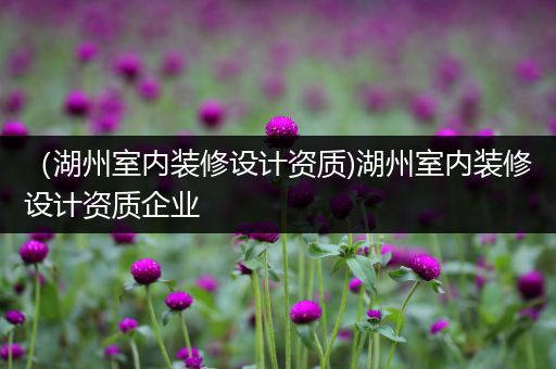 （湖州室内装修设计资质)湖州室内装修设计资质企业
