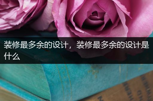 装修最多余的设计，装修最多余的设计是什么