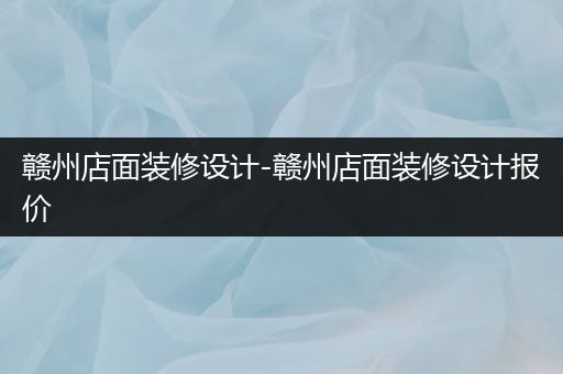 赣州店面装修设计-赣州店面装修设计报价