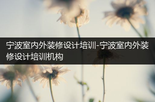 宁波室内外装修设计培训-宁波室内外装修设计培训机构