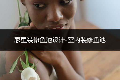 家里装修鱼池设计-室内装修鱼池