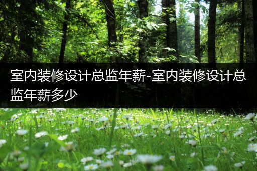 室内装修设计总监年薪-室内装修设计总监年薪多少