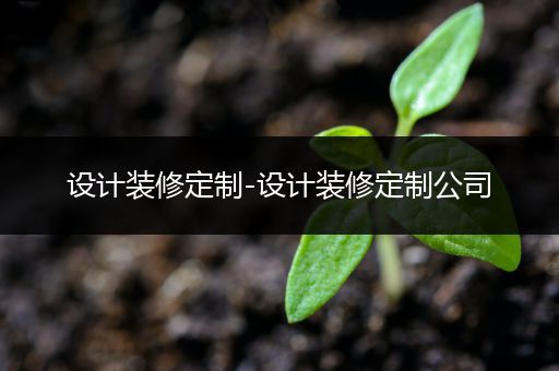 设计装修定制-设计装修定制公司