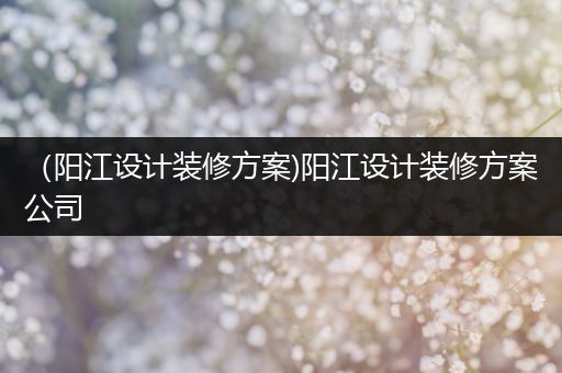 （阳江设计装修方案)阳江设计装修方案公司