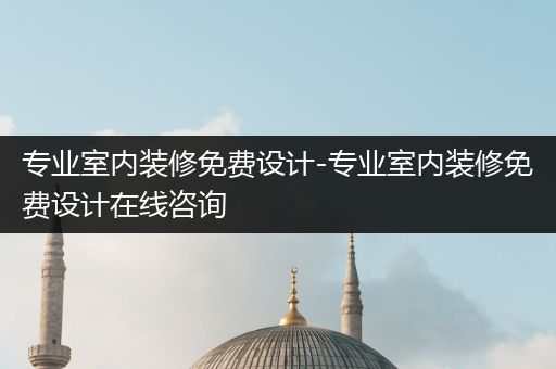 专业室内装修免费设计-专业室内装修免费设计在线咨询