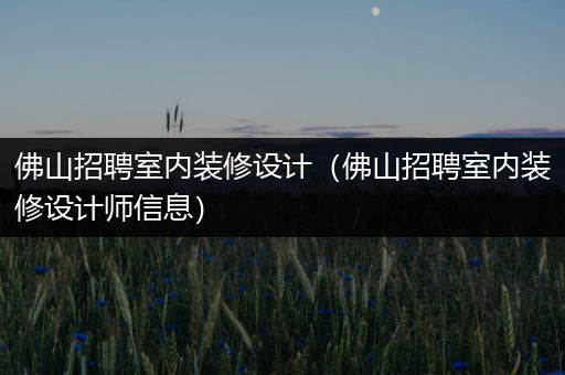 佛山招聘室内装修设计（佛山招聘室内装修设计师信息）