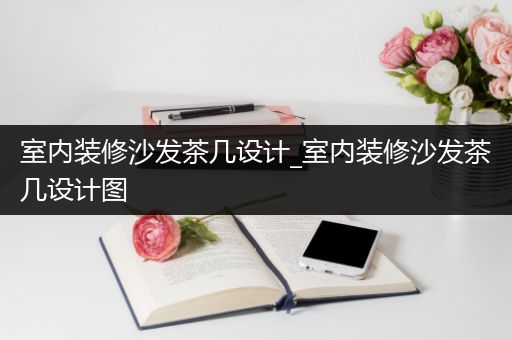 室内装修沙发茶几设计_室内装修沙发茶几设计图